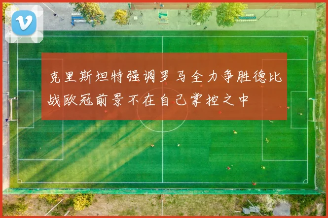 克里斯坦特强调罗马全力争胜德比战欧冠前景不在自己掌控之中