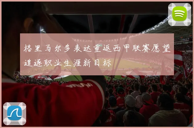 格里马尔多表达重返西甲联赛愿望追逐职业生涯新目标