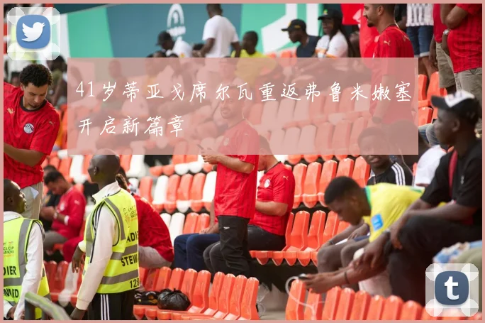 41岁蒂亚戈席尔瓦重返弗鲁米嫩塞开启新篇章