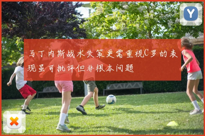 马丁内斯战术失策更需重视C罗的表现虽可批评但非根本问题