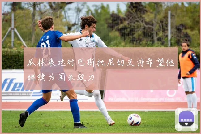 瓜林表达对巴斯托尼的支持希望他继续为国米效力