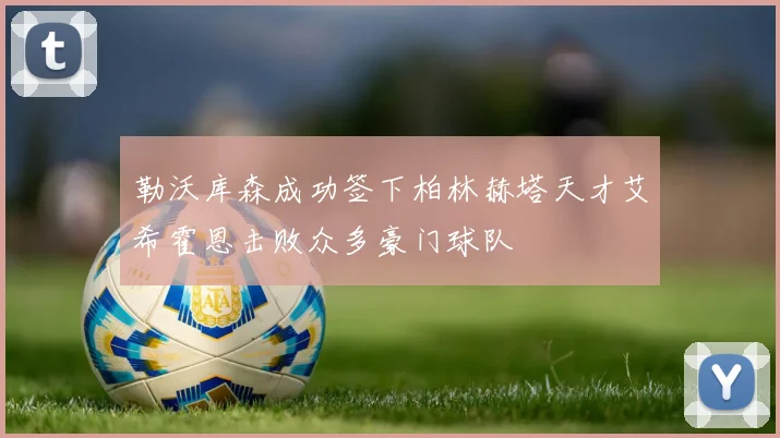 勒沃库森成功签下柏林赫塔天才艾希霍恩击败众多豪门球队
