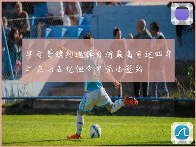 字母哥续约选择分析最高可达四年二点七五亿但今年无法签约