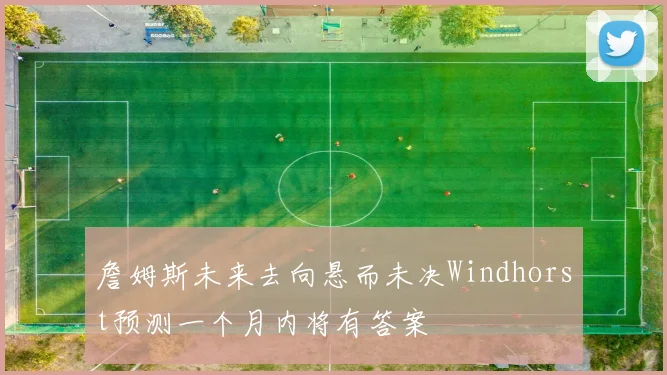 詹姆斯未来去向悬而未决Windhorst预测一个月内将有答案