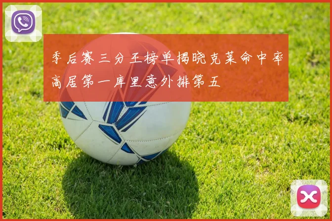 季后赛三分王榜单揭晓克莱命中率高居第一库里意外排第五