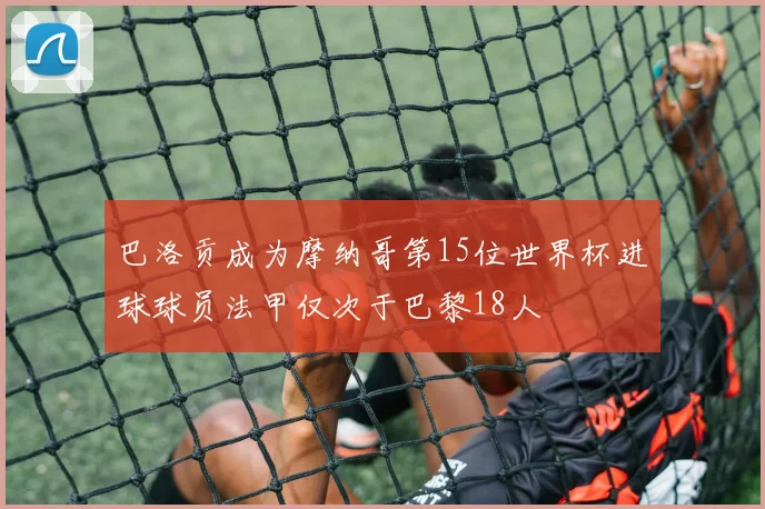 巴洛贡成为摩纳哥第15位世界杯进球球员法甲仅次于巴黎18人