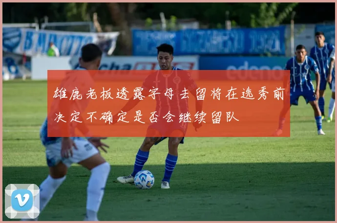 雄鹿老板透露字母去留将在选秀前决定不确定是否会继续留队