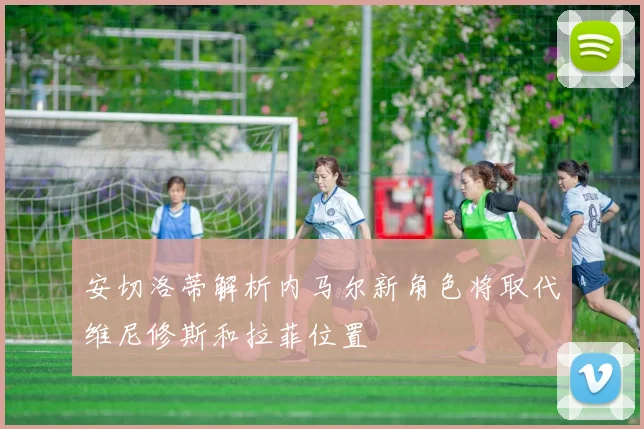 安切洛蒂解析内马尔新角色将取代维尼修斯和拉菲位置